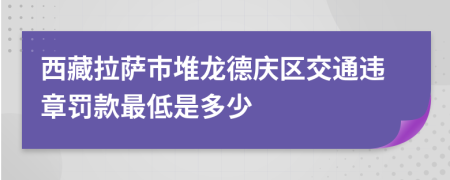 西藏拉萨市堆龙德庆区交通违章罚款最低是多少