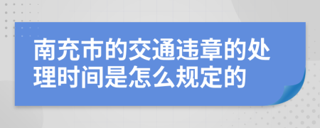 南充市的交通违章的处理时间是怎么规定的