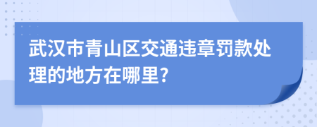 武汉市青山区交通违章罚款处理的地方在哪里?