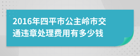 2016年四平市公主岭市交通违章处理费用有多少钱