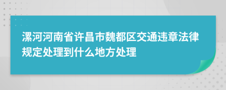 漯河河南省许昌市魏都区交通违章法律规定处理到什么地方处理