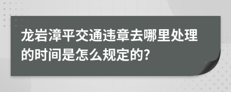龙岩漳平交通违章去哪里处理的时间是怎么规定的?