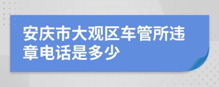 安庆市大观区车管所违章电话是多少