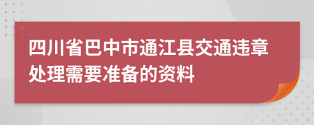 四川省巴中市通江县交通违章处理需要准备的资料