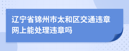 辽宁省锦州市太和区交通违章网上能处理违章吗