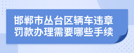 邯郸市丛台区辆车违章罚款办理需要哪些手续