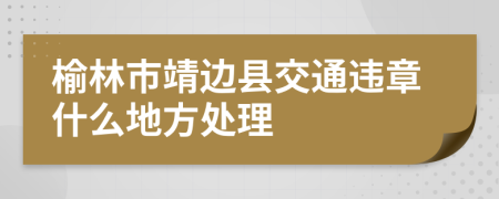 榆林市靖边县交通违章什么地方处理