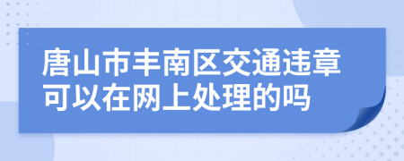 唐山市丰南区交通违章可以在网上处理的吗