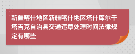 新疆喀什地区新疆喀什地区塔什库尔干塔吉克自治县交通违章处理时间法律规定有哪些