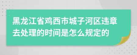 黑龙江省鸡西市城子河区违章去处理的时间是怎么规定的