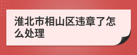 淮北市相山区违章了怎么处理