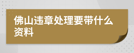 佛山违章处理要带什么资料