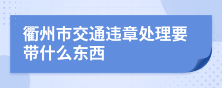 衢州市交通违章处理要带什么东西