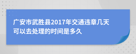 广安市武胜县2017年交通违章几天可以去处理的时间是多久