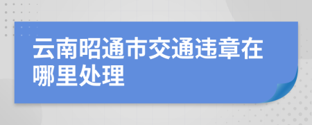 云南昭通市交通违章在哪里处理
