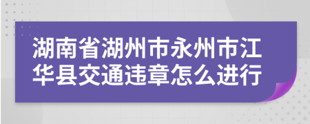 湖南省湖州市永州市江华县交通违章怎么进行