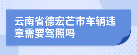 云南省德宏芒市车辆违章需要驾照吗