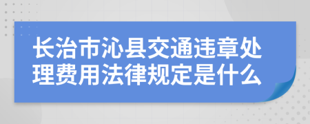 长治市沁县交通违章处理费用法律规定是什么