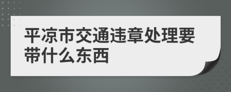 平凉市交通违章处理要带什么东西