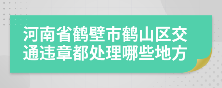 河南省鹤壁市鹤山区交通违章都处理哪些地方