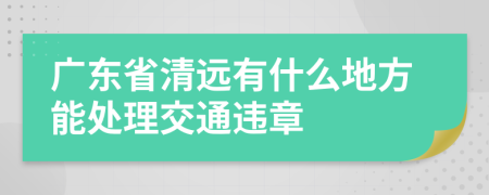 广东省清远有什么地方能处理交通违章