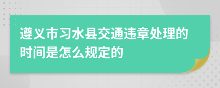 遵义市习水县交通违章处理的时间是怎么规定的