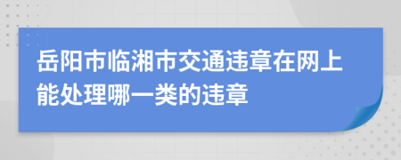 岳阳市临湘市交通违章在网上能处理哪一类的违章