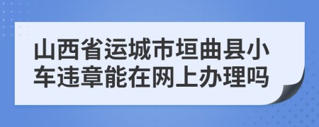 山西省运城市垣曲县小车违章能在网上办理吗