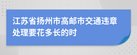 江苏省扬州市高邮市交通违章处理要花多长的时