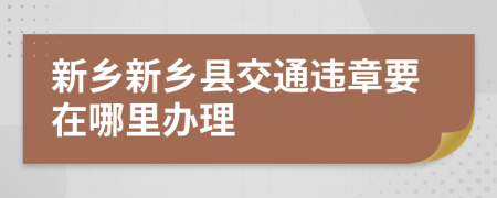 新乡新乡县交通违章要在哪里办理