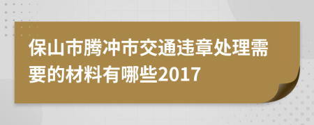 保山市腾冲市交通违章处理需要的材料有哪些2017