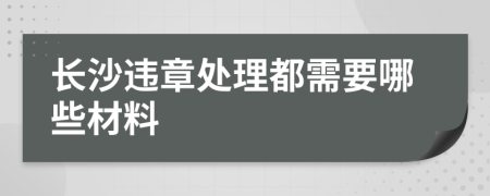 长沙违章处理都需要哪些材料