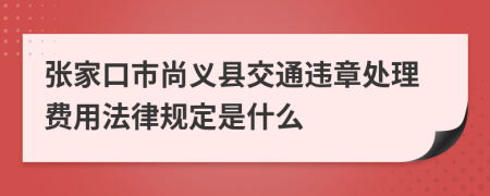 张家口市尚义县交通违章处理费用法律规定是什么