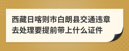 西藏日喀则市白朗县交通违章去处理要提前带上什么证件