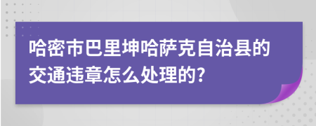 哈密市巴里坤哈萨克自治县的交通违章怎么处理的?