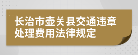 长治市壶关县交通违章处理费用法律规定