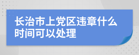 长治市上党区违章什么时间可以处理