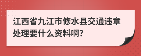 江西省九江市修水县交通违章处理要什么资料啊?