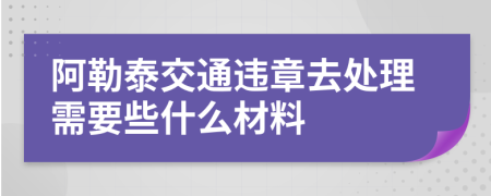 阿勒泰交通违章去处理需要些什么材料