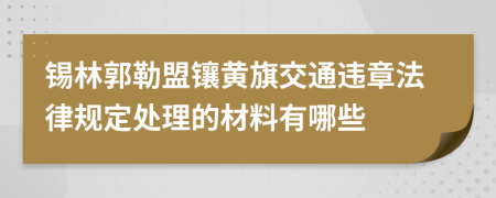 锡林郭勒盟镶黄旗交通违章法律规定处理的材料有哪些