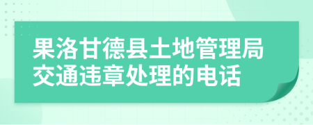 果洛甘德县土地管理局交通违章处理的电话