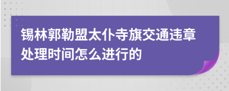 锡林郭勒盟太仆寺旗交通违章处理时间怎么进行的