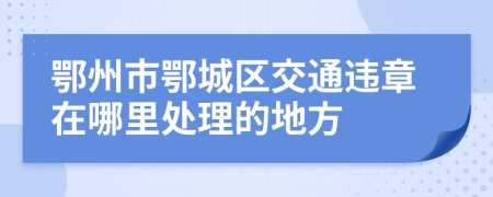 鄂州市鄂城区交通违章在哪里处理的地方