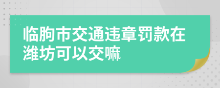 临朐市交通违章罚款在潍坊可以交嘛