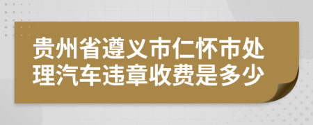 贵州省遵义市仁怀市处理汽车违章收费是多少
