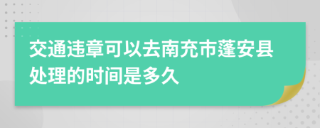 交通违章可以去南充市蓬安县处理的时间是多久