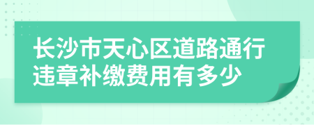 长沙市天心区道路通行违章补缴费用有多少