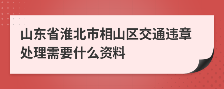 山东省淮北市相山区交通违章处理需要什么资料