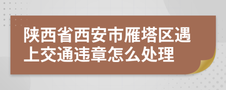 陕西省西安市雁塔区遇上交通违章怎么处理