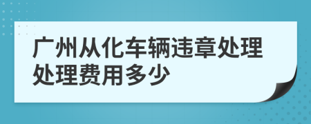 广州从化车辆违章处理处理费用多少